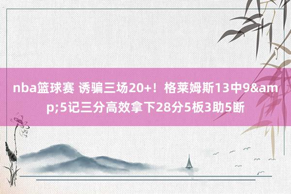 nba篮球赛 诱骗三场20+！格莱姆斯13中9&5记三分高效拿下28分5板3助5断