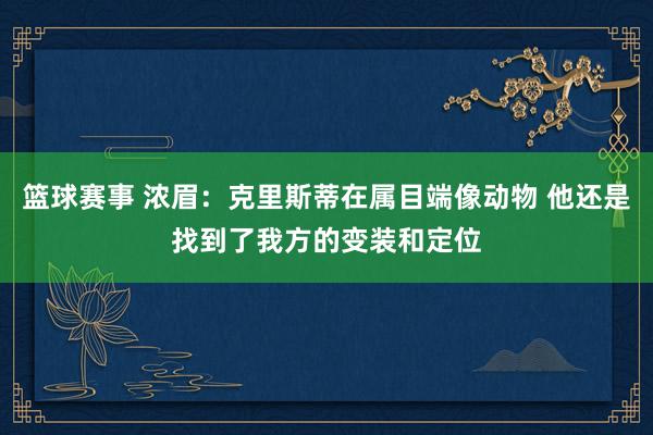 篮球赛事 浓眉：克里斯蒂在属目端像动物 他还是找到了我方的变装和定位