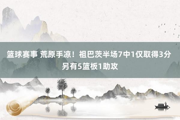 篮球赛事 荒原手凉！祖巴茨半场7中1仅取得3分 另有5篮板1助攻