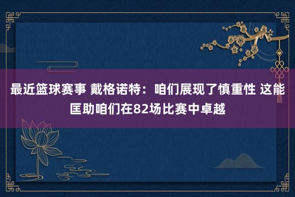 最近篮球赛事 戴格诺特：咱们展现了慎重性 这能匡助咱们在82场比赛中卓越