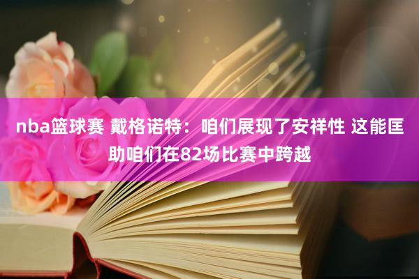 nba篮球赛 戴格诺特：咱们展现了安祥性 这能匡助咱们在82场比赛中跨越