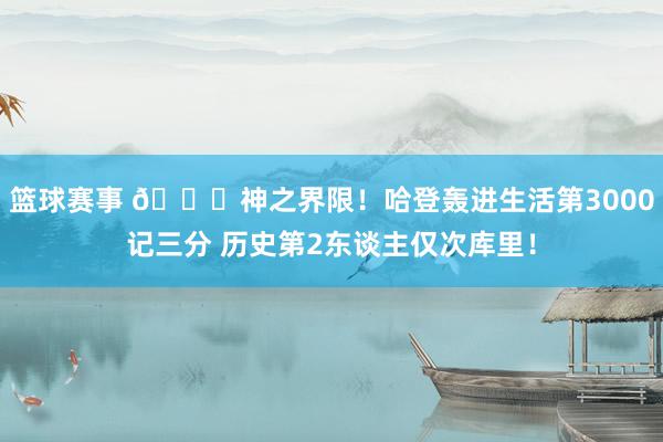 篮球赛事 😀神之界限！哈登轰进生活第3000记三分 历史第2东谈主仅次库里！