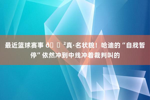 最近篮球赛事 😲真·名状貌！哈迪的“自戕暂停”依然冲到中线冲着裁判叫的