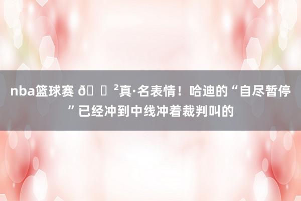 nba篮球赛 😲真·名表情！哈迪的“自尽暂停”已经冲到中线冲着裁判叫的