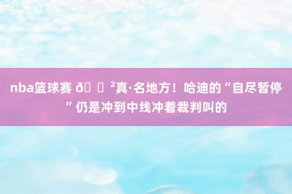 nba篮球赛 😲真·名地方！哈迪的“自尽暂停”仍是冲到中线冲着裁判叫的