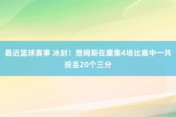 最近篮球赛事 冰封！詹姆斯在麇集4场比赛中一共投丢20个三分