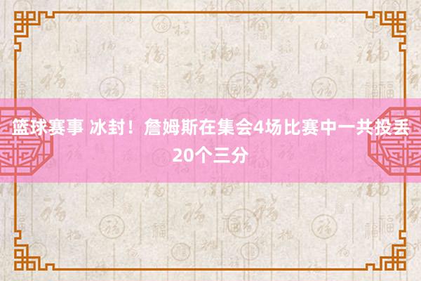 篮球赛事 冰封！詹姆斯在集会4场比赛中一共投丢20个三分