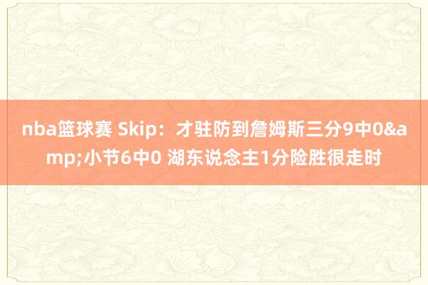 nba篮球赛 Skip：才驻防到詹姆斯三分9中0&小节6中0 湖东说念主1分险胜很走时