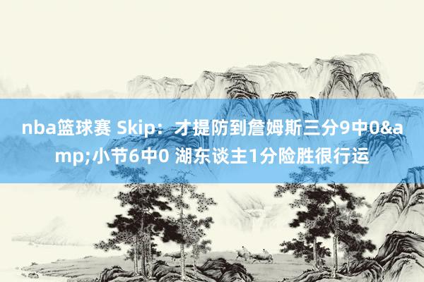 nba篮球赛 Skip：才提防到詹姆斯三分9中0&小节6中0 湖东谈主1分险胜很行运