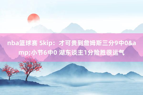 nba篮球赛 Skip：才可贵到詹姆斯三分9中0&小节6中0 湖东谈主1分险胜很运气