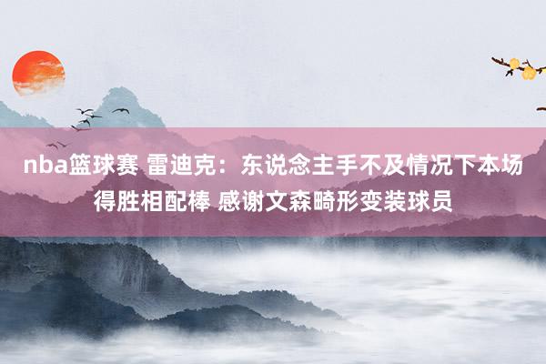 nba篮球赛 雷迪克：东说念主手不及情况下本场得胜相配棒 感谢文森畸形变装球员