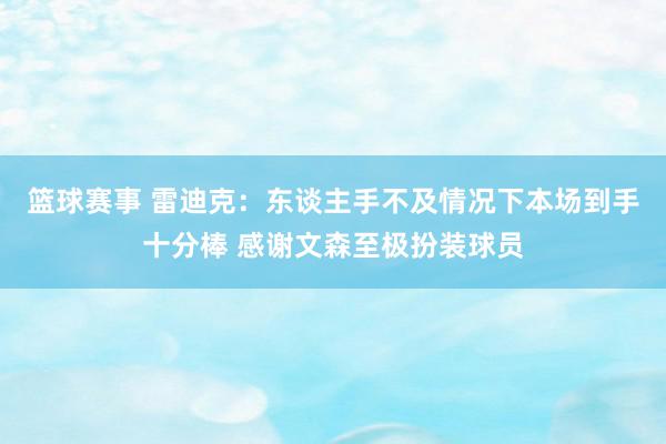 篮球赛事 雷迪克：东谈主手不及情况下本场到手十分棒 感谢文森至极扮装球员