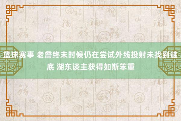 篮球赛事 老詹终末时候仍在尝试外线投射未找到谜底 湖东谈主获得如斯笨重