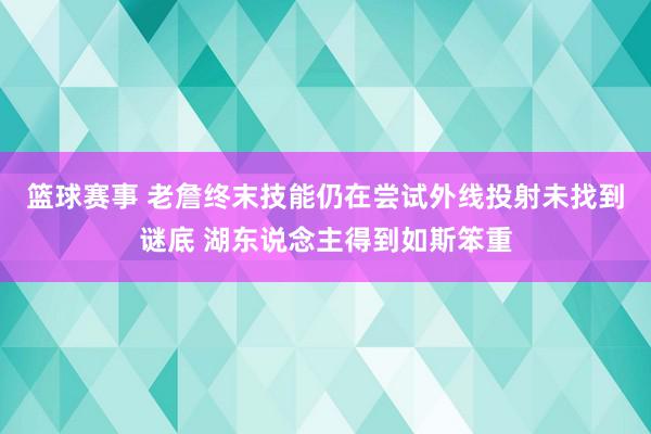 篮球赛事 老詹终末技能仍在尝试外线投射未找到谜底 湖东说念主得到如斯笨重