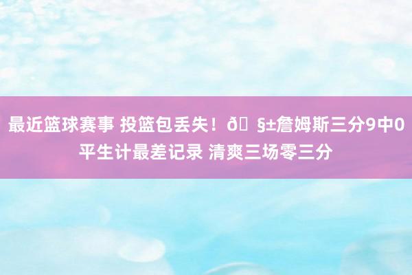 最近篮球赛事 投篮包丢失！🧱詹姆斯三分9中0平生计最差记录 清爽三场零三分