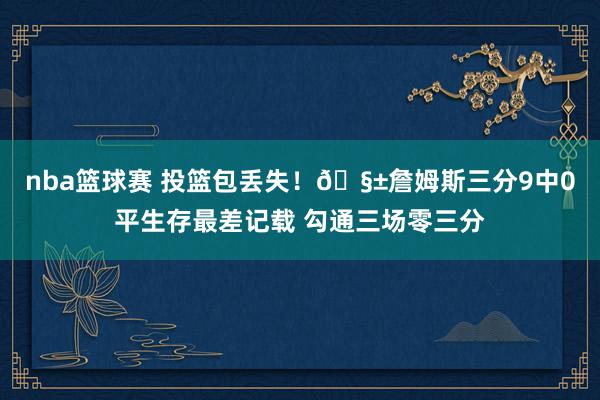 nba篮球赛 投篮包丢失！🧱詹姆斯三分9中0平生存最差记载 勾通三场零三分