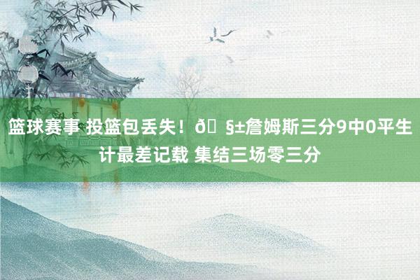 篮球赛事 投篮包丢失！🧱詹姆斯三分9中0平生计最差记载 集结三场零三分