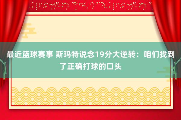 最近篮球赛事 斯玛特说念19分大逆转：咱们找到了正确打球的口头