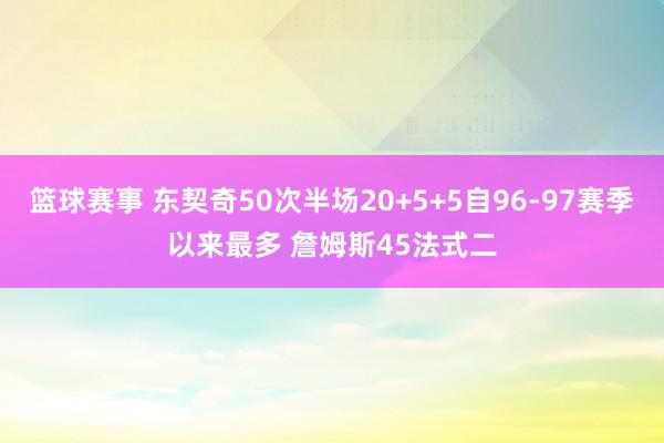 篮球赛事 东契奇50次半场20+5+5自96-97赛季以来最多 詹姆斯45法式二