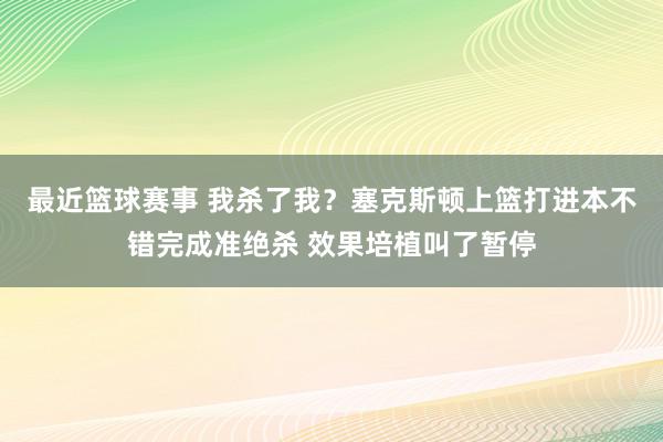 最近篮球赛事 我杀了我？塞克斯顿上篮打进本不错完成准绝杀 效果培植叫了暂停