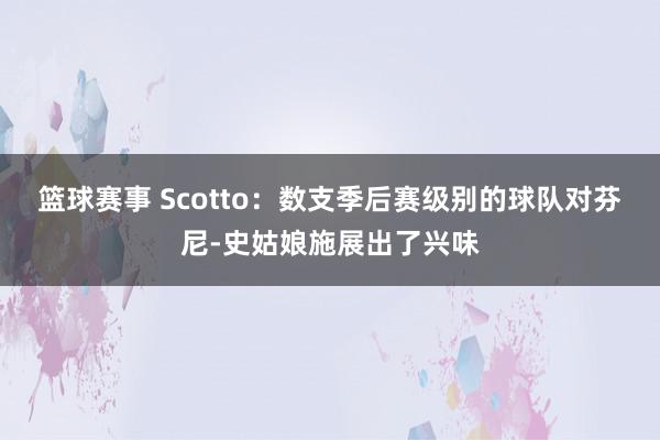 篮球赛事 Scotto：数支季后赛级别的球队对芬尼-史姑娘施展出了兴味