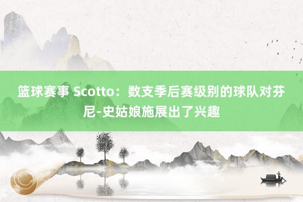 篮球赛事 Scotto：数支季后赛级别的球队对芬尼-史姑娘施展出了兴趣