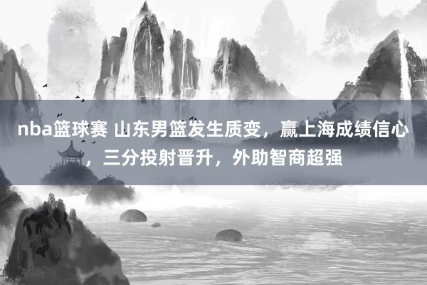 nba篮球赛 山东男篮发生质变，赢上海成绩信心，三分投射晋升，外助智商超强