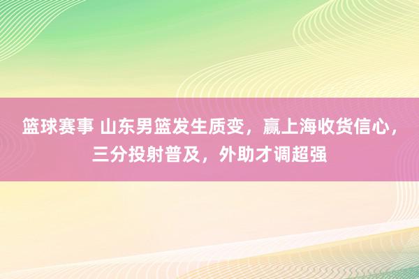 篮球赛事 山东男篮发生质变，赢上海收货信心，三分投射普及，外助才调超强