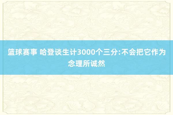 篮球赛事 哈登谈生计3000个三分:不会把它作为念理所诚然