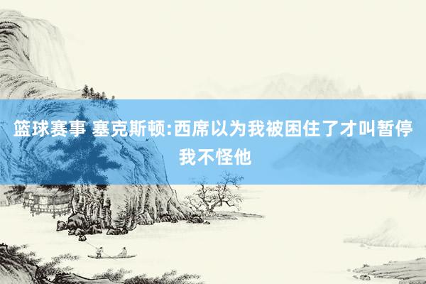 篮球赛事 塞克斯顿:西席以为我被困住了才叫暂停 我不怪他