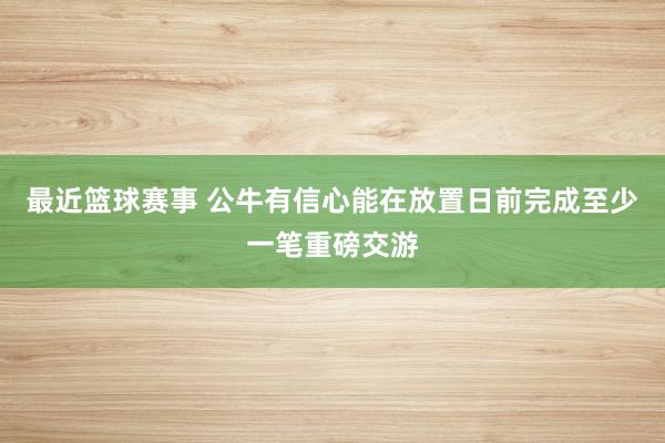 最近篮球赛事 公牛有信心能在放置日前完成至少一笔重磅交游