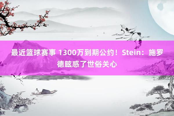 最近篮球赛事 1300万到期公约！Stein：施罗德眩惑了世俗关心