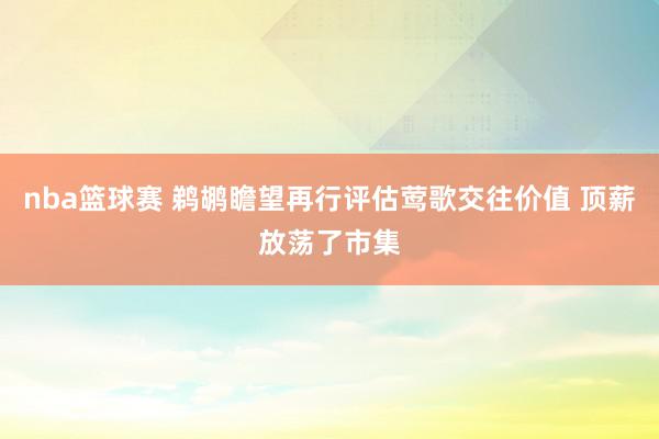 nba篮球赛 鹈鹕瞻望再行评估莺歌交往价值 顶薪放荡了市集