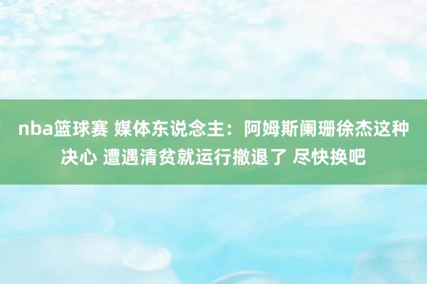 nba篮球赛 媒体东说念主：阿姆斯阑珊徐杰这种决心 遭遇清贫就运行撤退了 尽快换吧