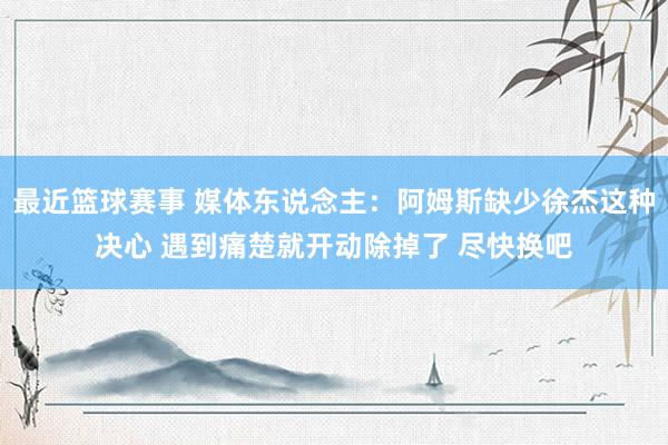 最近篮球赛事 媒体东说念主：阿姆斯缺少徐杰这种决心 遇到痛楚就开动除掉了 尽快换吧