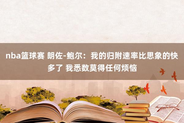 nba篮球赛 朗佐-鲍尔：我的归附速率比思象的快多了 我悉数莫得任何烦恼