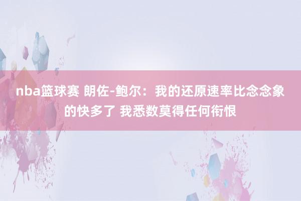 nba篮球赛 朗佐-鲍尔：我的还原速率比念念象的快多了 我悉数莫得任何衔恨