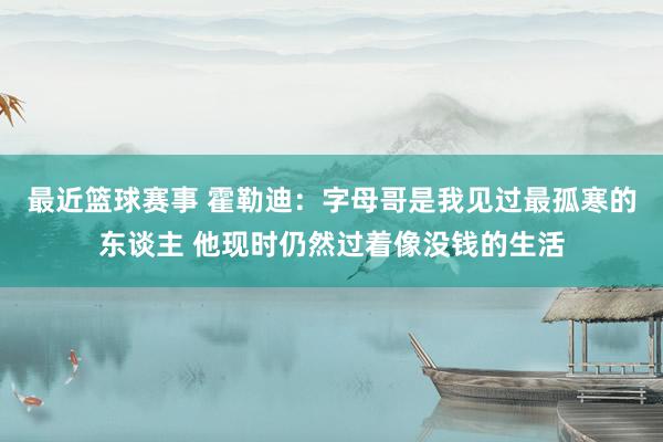 最近篮球赛事 霍勒迪：字母哥是我见过最孤寒的东谈主 他现时仍然过着像没钱的生活