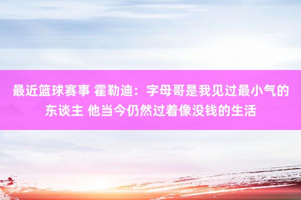 最近篮球赛事 霍勒迪：字母哥是我见过最小气的东谈主 他当今仍然过着像没钱的生活