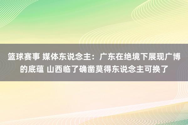 篮球赛事 媒体东说念主：广东在绝境下展现广博的底蕴 山西临了确凿莫得东说念主可换了