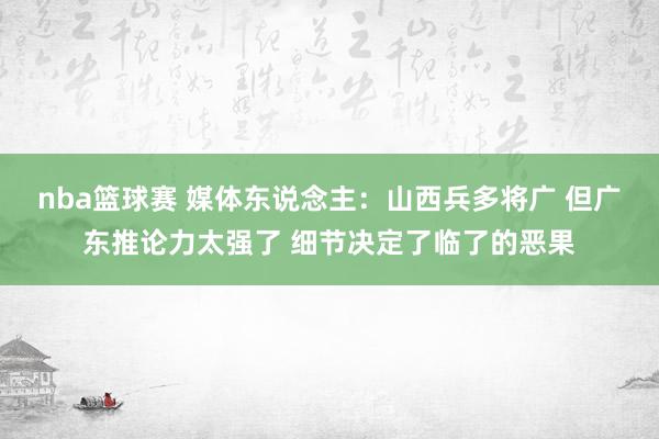 nba篮球赛 媒体东说念主：山西兵多将广 但广东推论力太强了 细节决定了临了的恶果