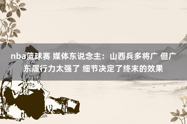 nba篮球赛 媒体东说念主：山西兵多将广 但广东履行力太强了 细节决定了终末的效果