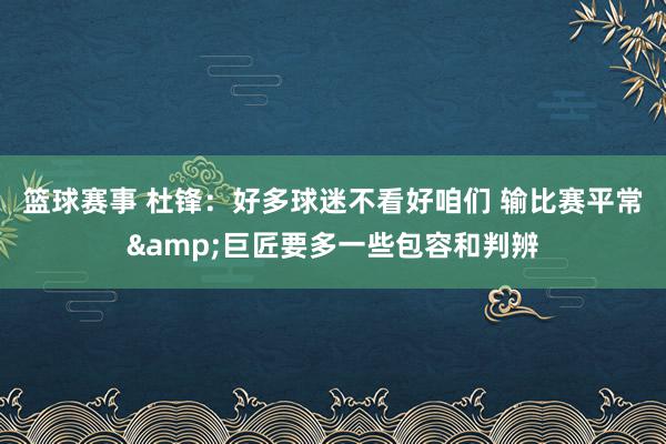 篮球赛事 杜锋：好多球迷不看好咱们 输比赛平常&巨匠要多一些包容和判辨