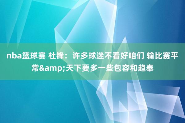 nba篮球赛 杜锋：许多球迷不看好咱们 输比赛平常&天下要多一些包容和趋奉