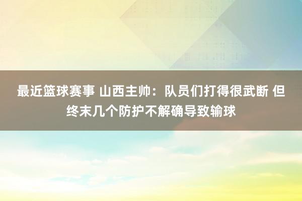 最近篮球赛事 山西主帅：队员们打得很武断 但终末几个防护不解确导致输球