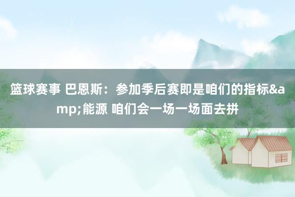 篮球赛事 巴恩斯：参加季后赛即是咱们的指标&能源 咱们会一场一场面去拼