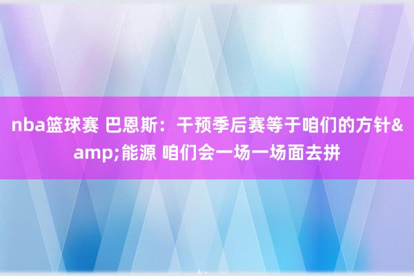 nba篮球赛 巴恩斯：干预季后赛等于咱们的方针&能源 咱们会一场一场面去拼