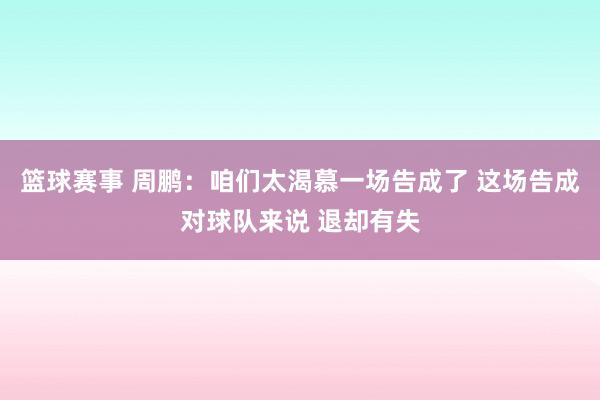 篮球赛事 周鹏：咱们太渴慕一场告成了 这场告成对球队来说 退却有失