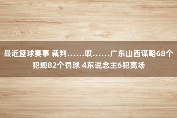 最近篮球赛事 裁判……哎……广东山西谋略68个犯规82个罚球 4东说念主6犯离场