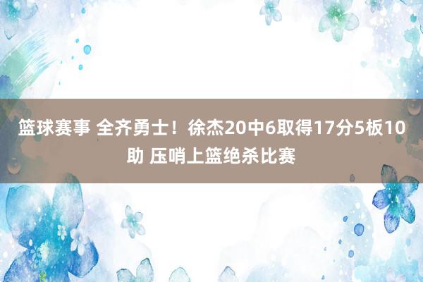 篮球赛事 全齐勇士！徐杰20中6取得17分5板10助 压哨上篮绝杀比赛